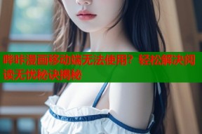 哔咔漫画移动端无法使用？轻松解决阅读无忧秘诀揭秘