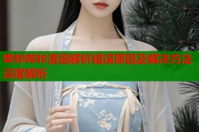 哔咔哔咔漫画解析错误原因及解决方法深度解析