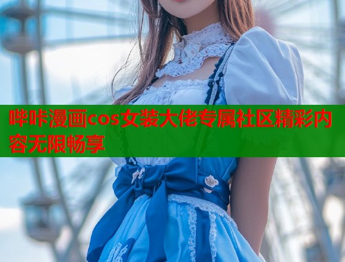 哔咔漫画cos女装大佬专属社区精彩内容无限畅享  第1张