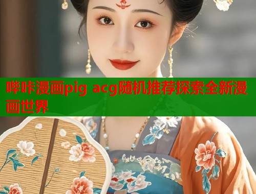 哔咔漫画pig acg随机推荐探索全新漫画世界  第2张