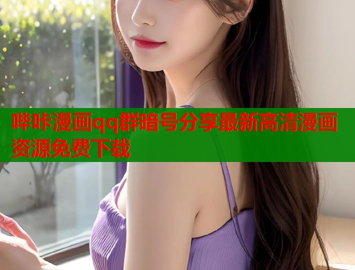 哔咔漫画qq群暗号分享最新高清漫画资源免费下载  第1张