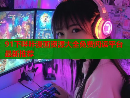 91下哔咔漫画资源大全免费阅读平台最新推荐  第1张