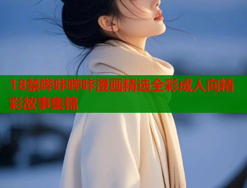 18禁哔咔哔咔漫画精选全彩成人向精彩故事集锦  第1张
