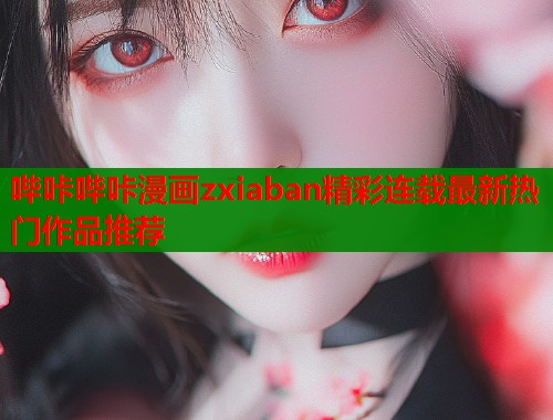 哔咔哔咔漫画zxiaban精彩连载最新热门作品推荐  第1张