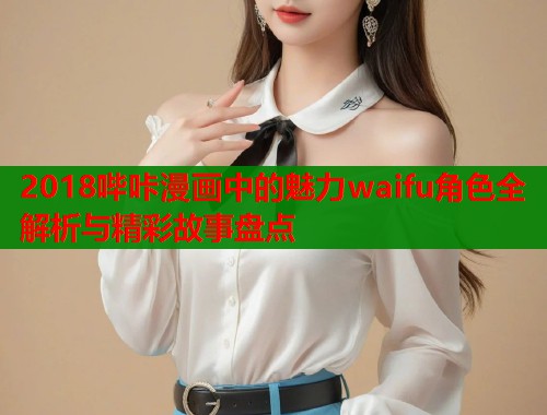 2018哔咔漫画中的魅力waifu角色全解析与精彩故事盘点  第1张