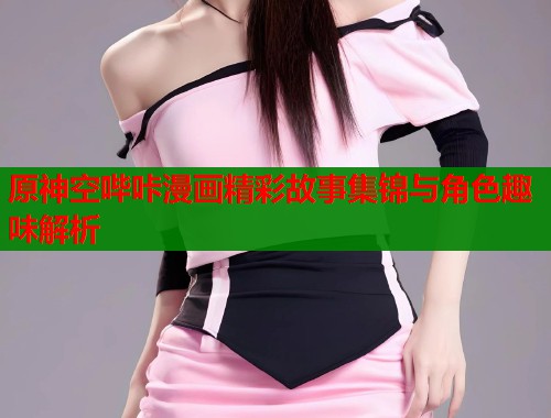 原神空哔咔漫画精彩故事集锦与角色趣味解析  第1张