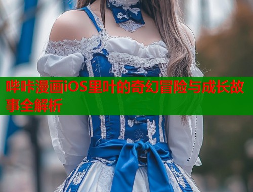 哔咔漫画iOS里叶的奇幻冒险与成长故事全解析  第1张