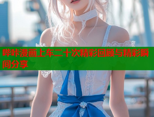 哔咔漫画上车二十次精彩回顾与精彩瞬间分享  第2张