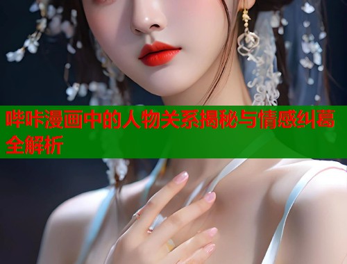哔咔漫画中的人物关系揭秘与情感纠葛全解析  第2张