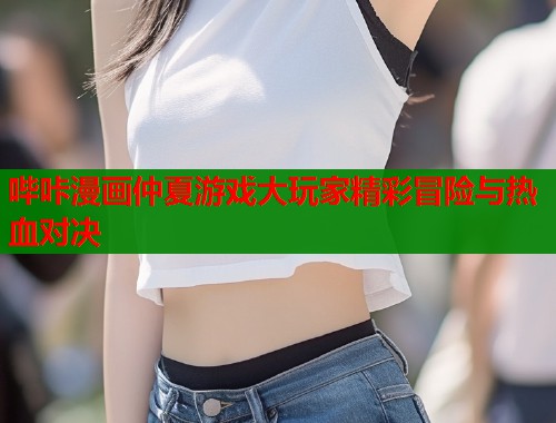 哔咔漫画仲夏游戏大玩家精彩冒险与热血对决  第1张