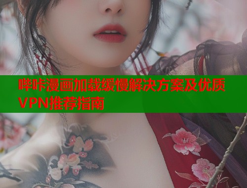 哔咔漫画加载缓慢解决方案及优质VPN推荐指南  第1张
