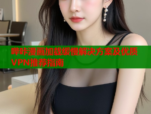 哔咔漫画加载缓慢解决方案及优质VPN推荐指南  第2张