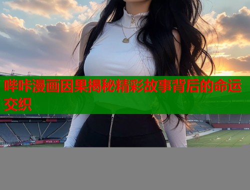 哔咔漫画因果揭秘精彩故事背后的命运交织  第2张