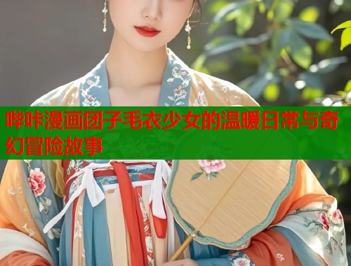 哔咔漫画团子毛衣少女的温暖日常与奇幻冒险故事  第1张