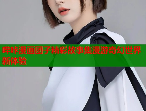哔咔漫画团子精彩故事集漫游奇幻世界新体验  第1张